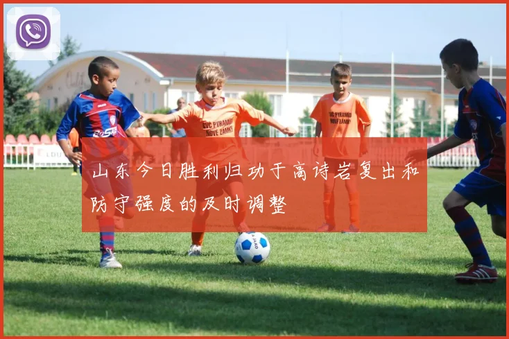 山东今日胜利归功于高诗岩复出和防守强度的及时调整