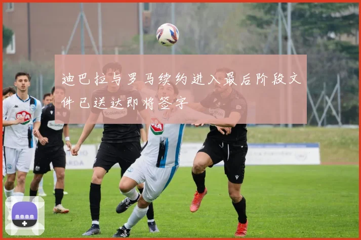 迪巴拉与罗马续约进入最后阶段文件已送达即将签字