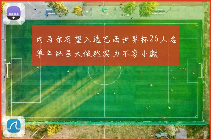 内马尔有望入选巴西世界杯26人名单年纪虽大依然实力不容小觑