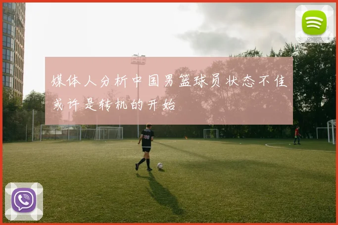 媒体人分析中国男篮球员状态不佳或许是转机的开始