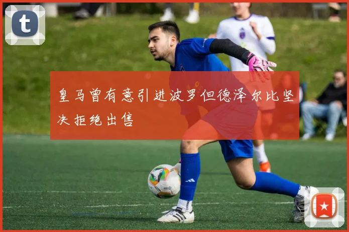 皇马曾有意引进波罗但德泽尔比坚决拒绝出售