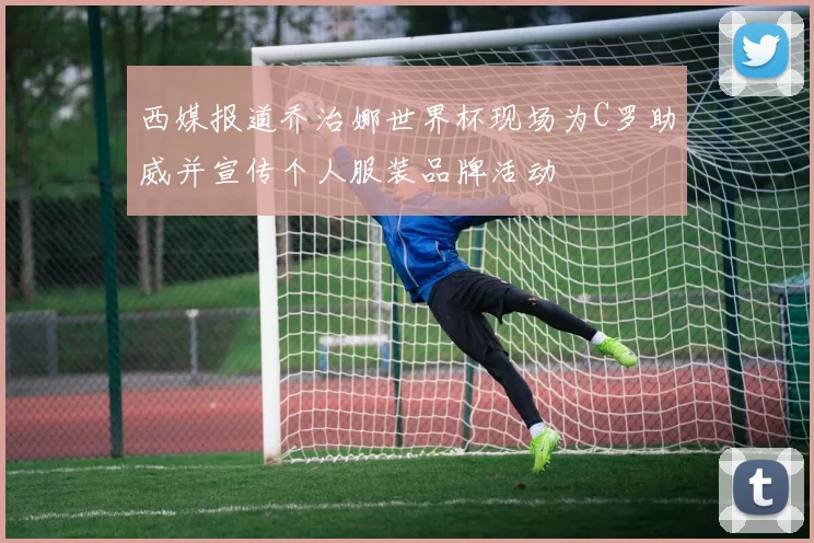 西媒报道乔治娜世界杯现场为C罗助威并宣传个人服装品牌活动