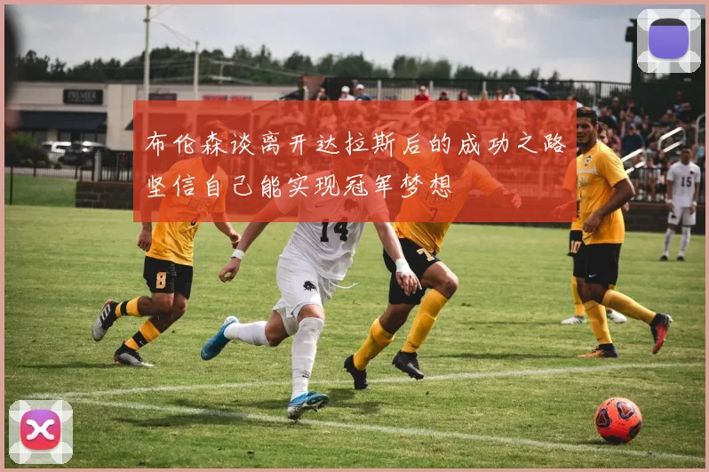 布伦森谈离开达拉斯后的成功之路坚信自己能实现冠军梦想