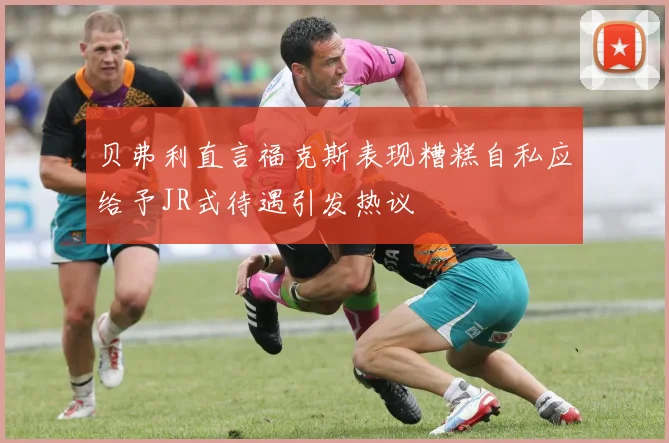 贝弗利直言福克斯表现糟糕自私应给予JR式待遇引发热议