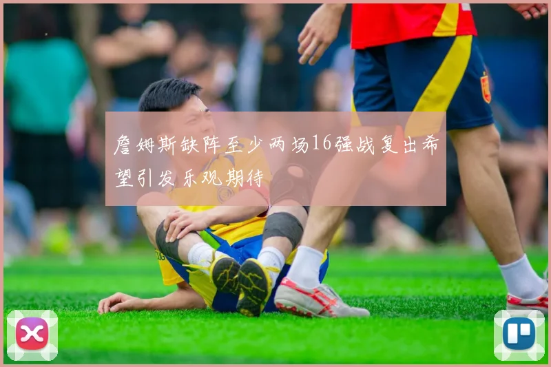 詹姆斯缺阵至少两场16强战复出希望引发乐观期待