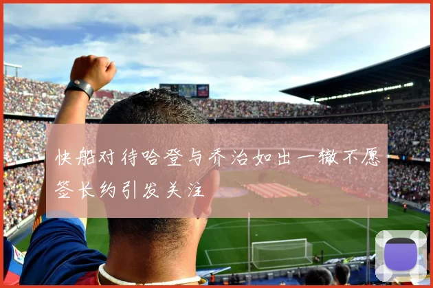 快船对待哈登与乔治如出一辙不愿签长约引发关注
