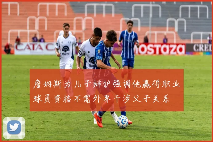 詹姆斯为儿子辩护强调他赢得职业球员资格不需外界干涉父子关系