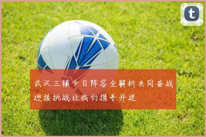 武汉三镇今日阵容全解析共同奋战迎接挑战让我们携手并进