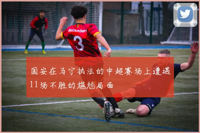 国安在马宁执法的中超赛场上遭遇11场不胜的尴尬局面