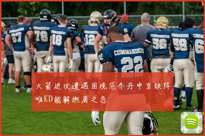 火箭进攻遭遇困境范乔丹申京缺阵唯KD能解燃眉之急