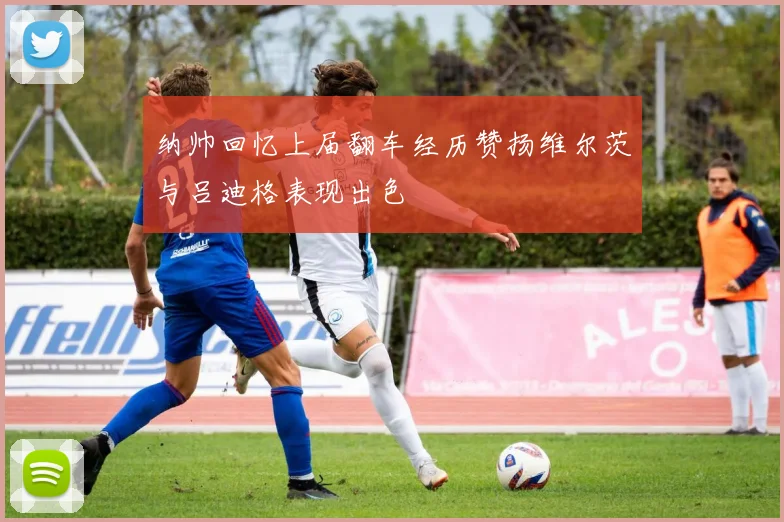纳帅回忆上届翻车经历赞扬维尔茨与吕迪格表现出色