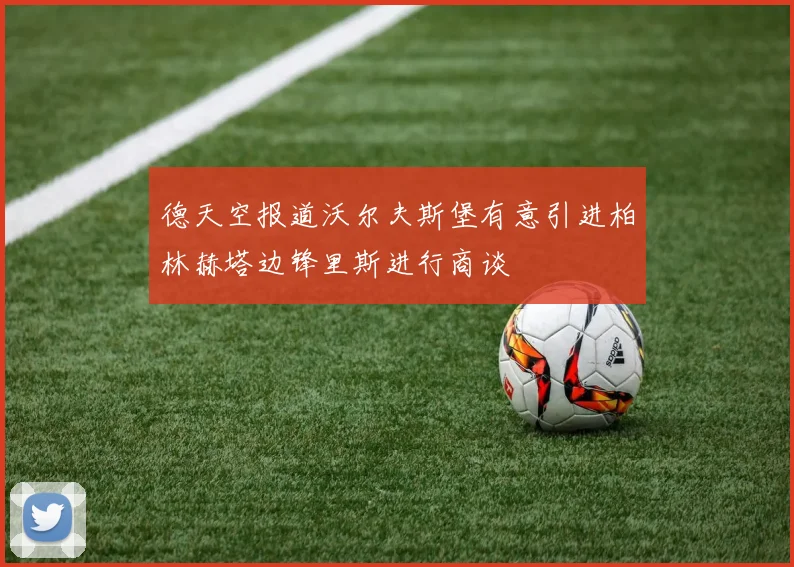 德天空报道沃尔夫斯堡有意引进柏林赫塔边锋里斯进行商谈
