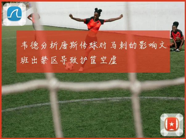 韦德分析唐斯传球对马刺的影响文班出禁区导致护筐空虚