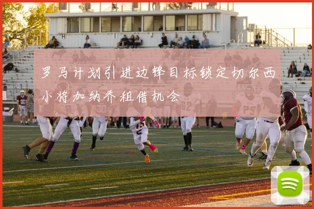 罗马计划引进边锋目标锁定切尔西小将加纳乔租借机会