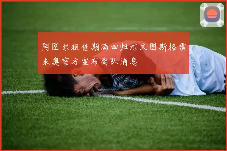 阿图尔租借期满回归尤文图斯格雷米奥官方宣布离队消息