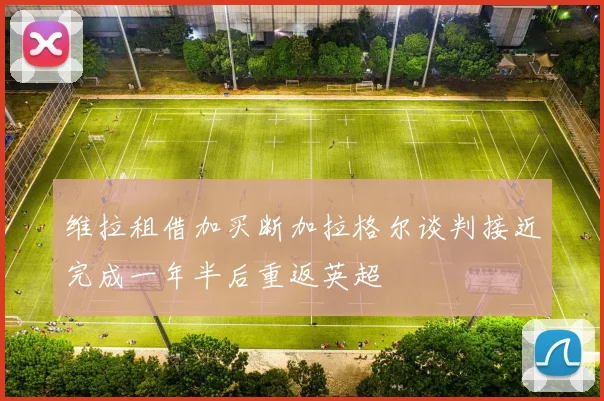 维拉租借加买断加拉格尔谈判接近完成一年半后重返英超