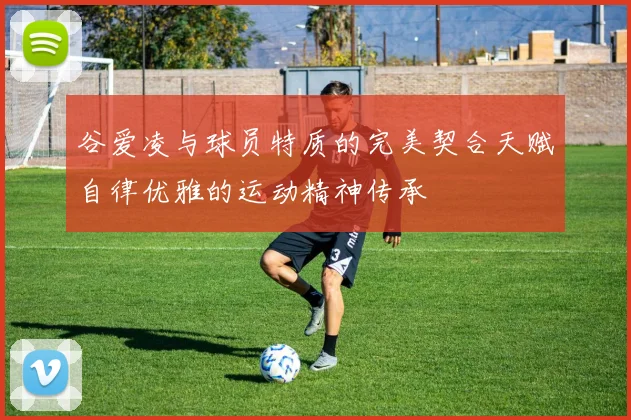 谷爱凌与球员特质的完美契合天赋自律优雅的运动精神传承