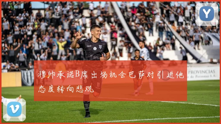 穆帅承诺B席出场机会巴萨对引进他态度转向悲观