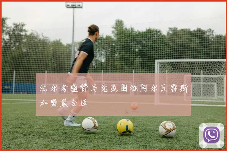 法尔考盛赞马竞氛围称阿尔瓦雷斯加盟最合适