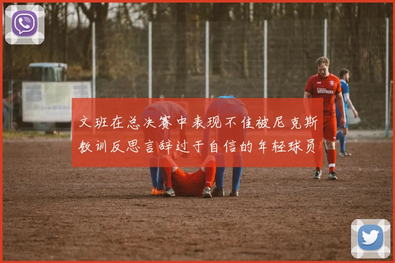 文班在总决赛中表现不佳被尼克斯教训反思言辞过于自信的年轻球员成长之路