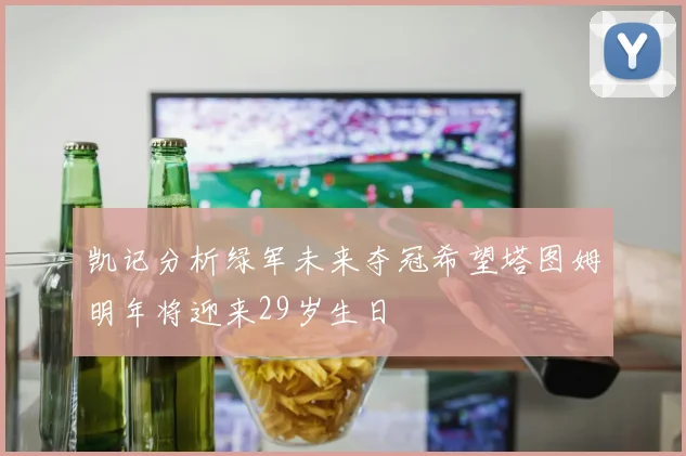 凯记分析绿军未来夺冠希望塔图姆明年将迎来29岁生日