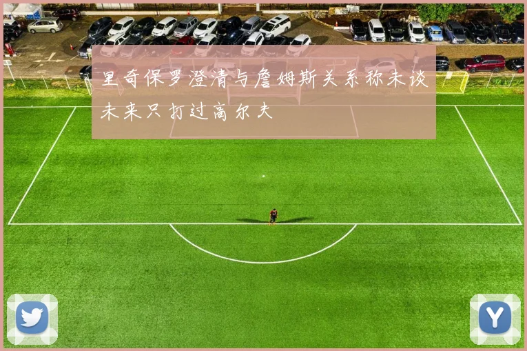 里奇保罗澄清与詹姆斯关系称未谈未来只打过高尔夫