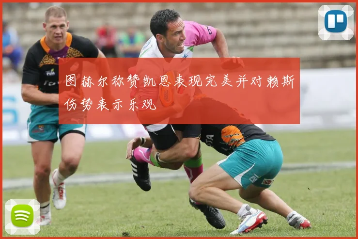 图赫尔称赞凯恩表现完美并对赖斯伤势表示乐观