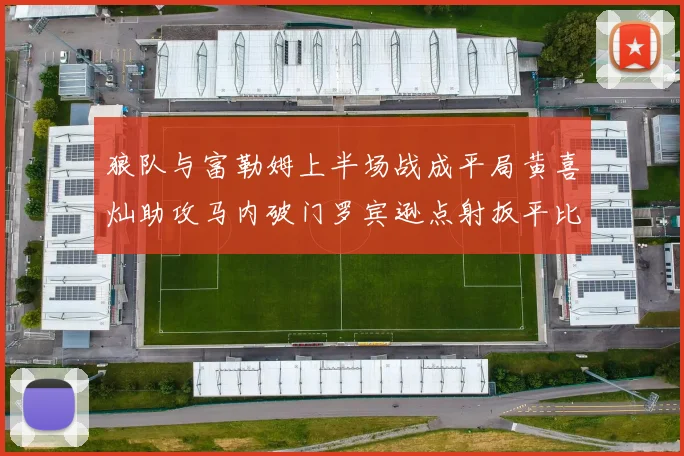 狼队与富勒姆上半场战成平局黄喜灿助攻马内破门罗宾逊点射扳平比分