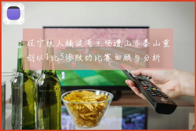 辽宁铁人楠波湾主场遭山东泰山重创以1比5惨败的比赛回顾与分析