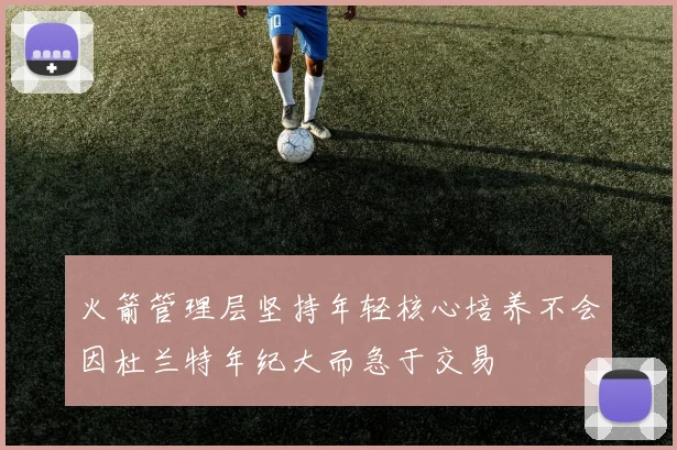 火箭管理层坚持年轻核心培养不会因杜兰特年纪大而急于交易