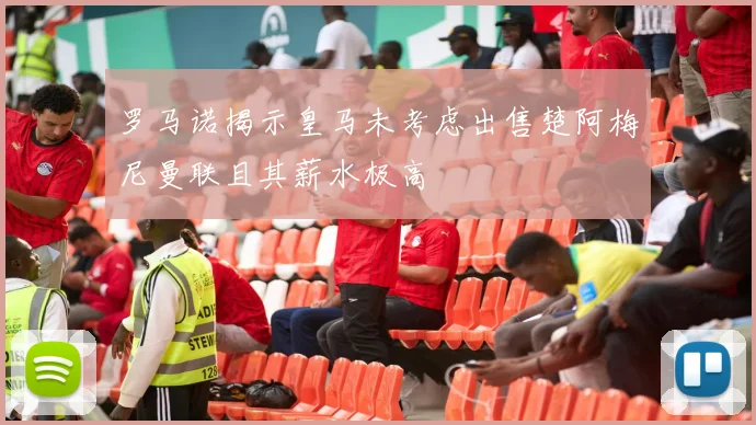 罗马诺揭示皇马未考虑出售楚阿梅尼曼联且其薪水极高