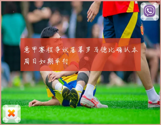 意甲赛程争议落幕罗马德比确认本周日如期举行