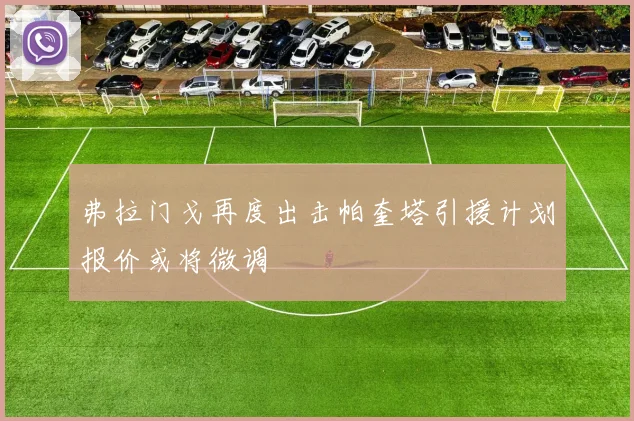 弗拉门戈再度出击帕奎塔引援计划报价或将微调