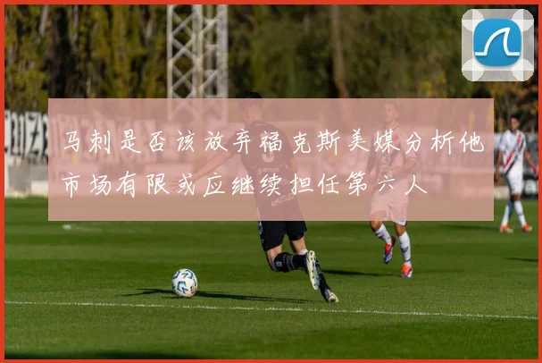 马刺是否该放弃福克斯美媒分析他市场有限或应继续担任第六人