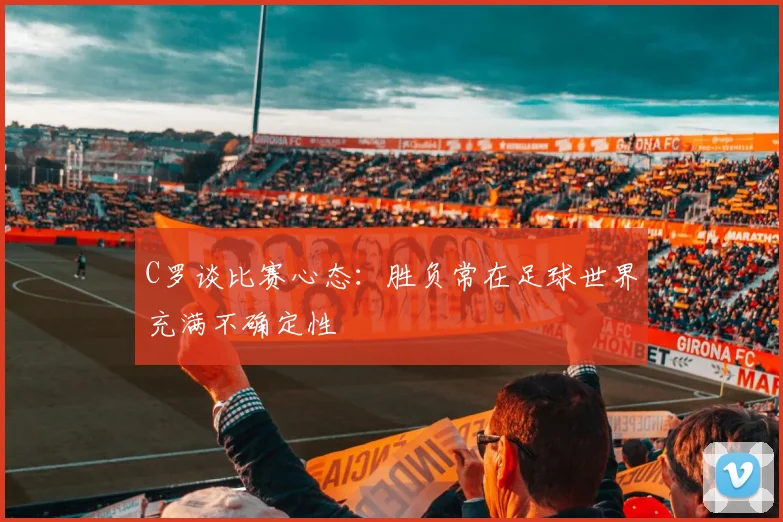 C罗谈比赛心态：胜负常在足球世界充满不确定性