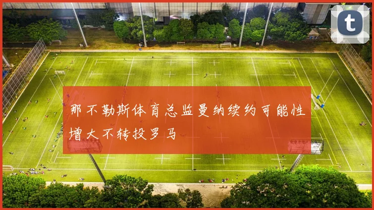 那不勒斯体育总监曼纳续约可能性增大不转投罗马